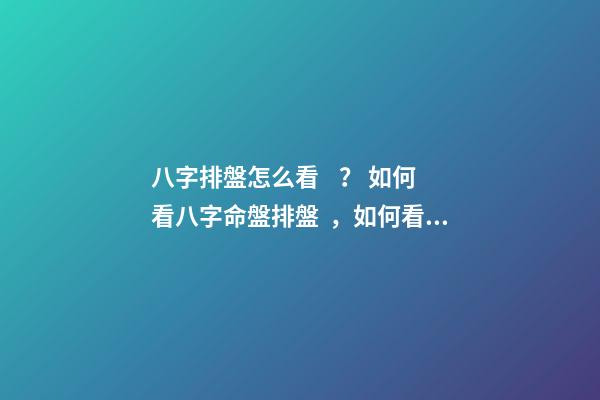 八字排盤怎么看？ 如何看八字命盤排盤，如何看生辰八字